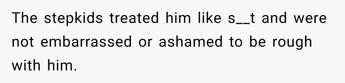 The stepkids treated him like s__t and were not embarrassed or ashamed to be rough with him.