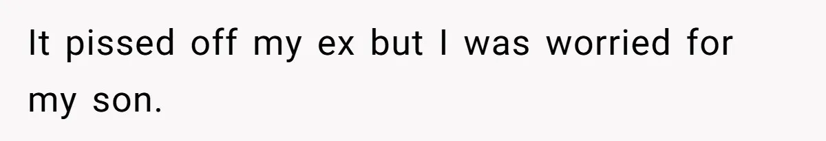 It pissed off my ex but I was worried for my son.