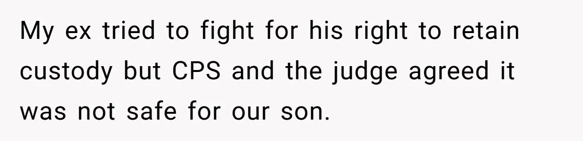 My ex tried to fight for his right to retain custody but CPS and the judge agreed it was not safe for our son.