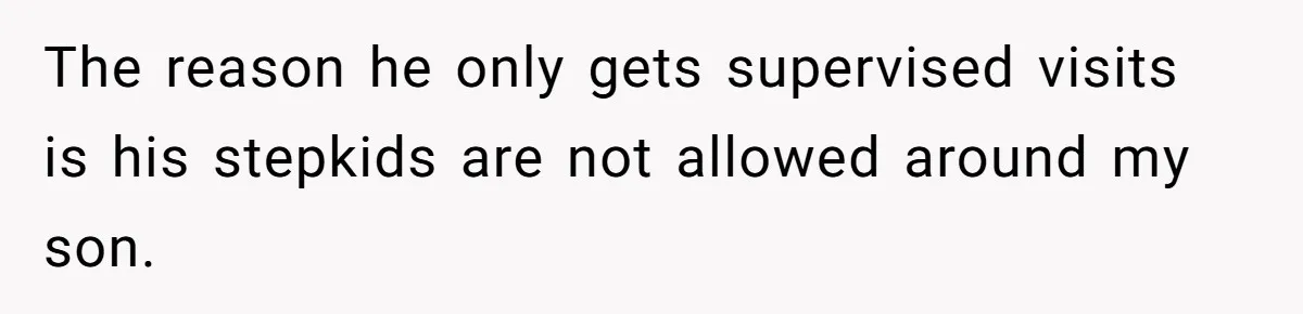 The reason he only gets supervised visits is his stepkids are not allowed around my son.