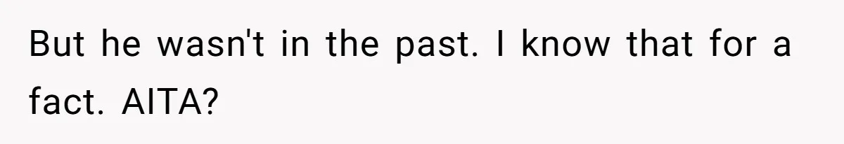 But he wasn't in the past. I know that for a fact. AITA?