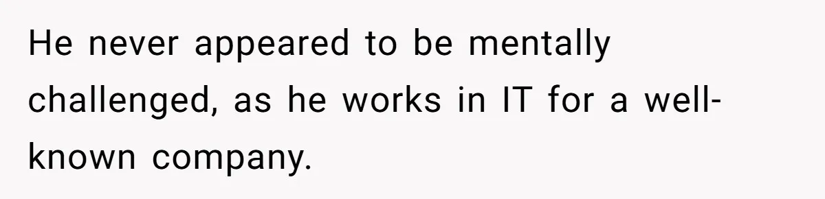 He never appeared to be mentally challenged, as he works in IT for a well-known company.
