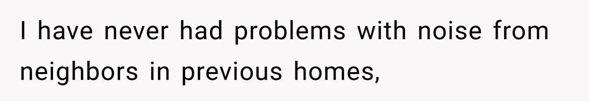 I have never had problems with noise from neighbors in previous homes,