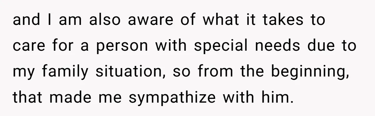 and I am also aware of what it takes to care for a person with special needs due to my family situation, so from the beginning, that made me sympathize...