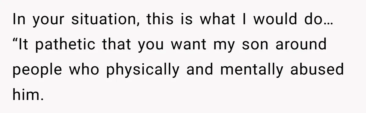 In your situation, this is what I would do… “It pathetic that you want my son around people who physically and mentally abused him.