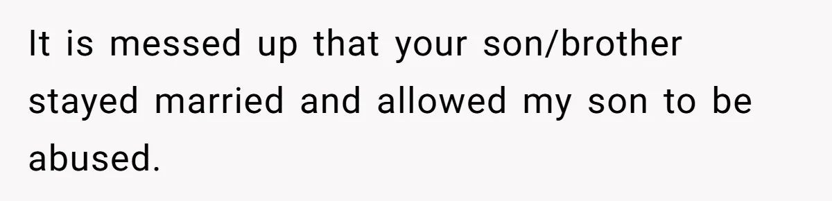 It is messed up that your son/brother stayed married and allowed my son to be abused.