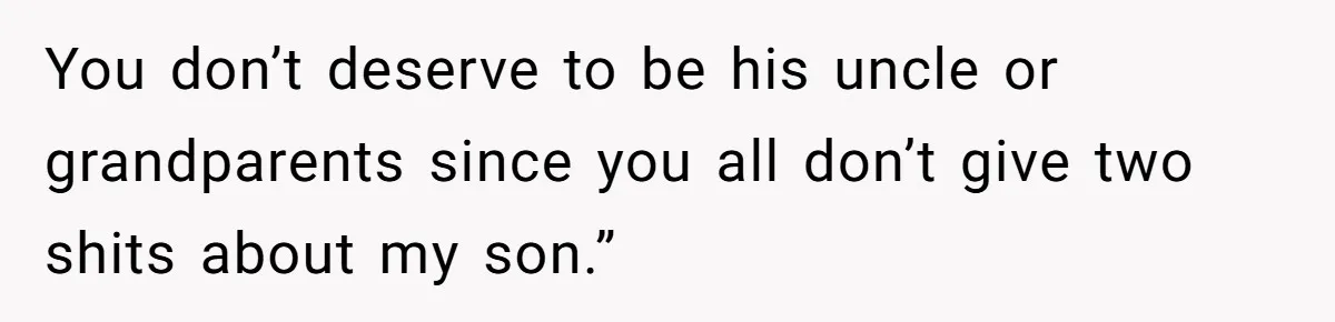 You don’t deserve to be his uncle or grandparents since you all don’t give two shits about my son.”
