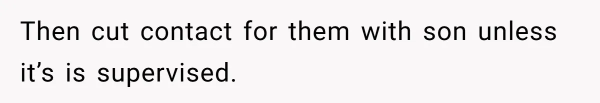Then cut contact for them with son unless it’s is supervised.