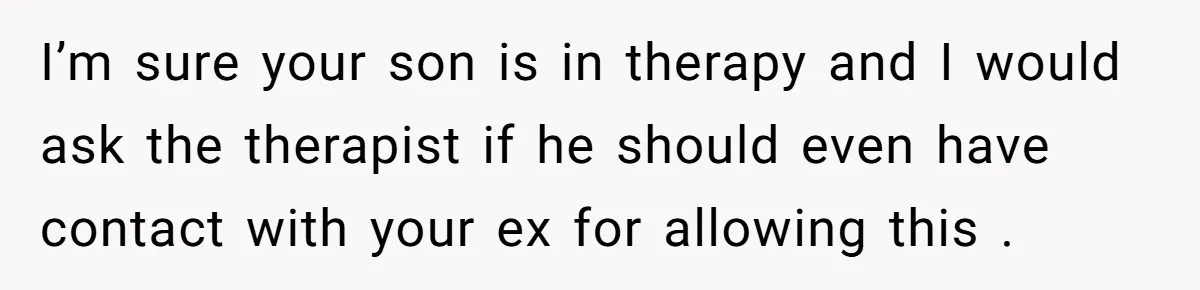 I’m sure your son is in therapy and I would ask the therapist if he should even have contact with your ex for allowing this .
