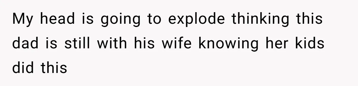 My head is going to explode thinking this dad is still with his wife knowing her kids did this