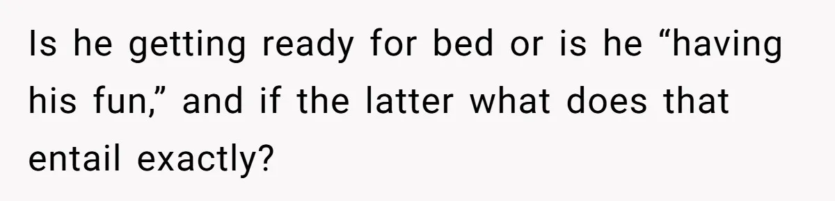 Is he getting ready for bed or is he “having his fun,” and if the latter what does that entail exactly?