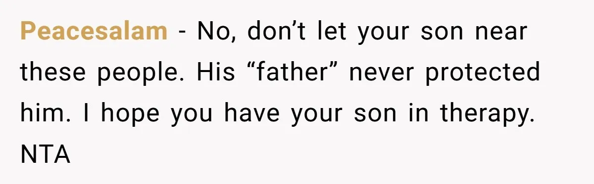 Peacesalam − No, don’t let your son near these people. His “father” never protected him. I hope you have your son in therapy. NTA
