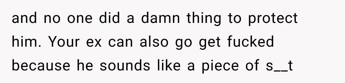 and no one did a damn thing to protect him. Your ex can also go get fucked because he sounds like a piece of s__t