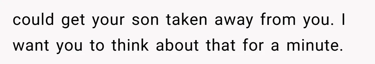 could get your son taken away from you. I want you to think about that for a minute.