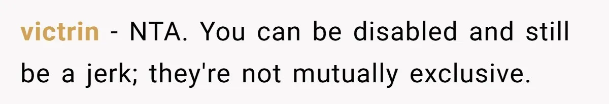 victrin − NTA. You can be disabled and still be a jerk; they're not mutually exclusive.