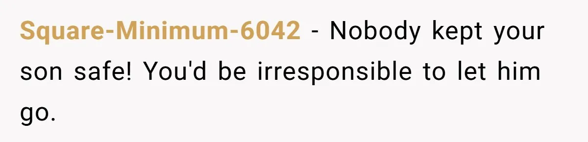 Square-Minimum-6042 − Nobody kept your son safe! You'd be irresponsible to let him go.