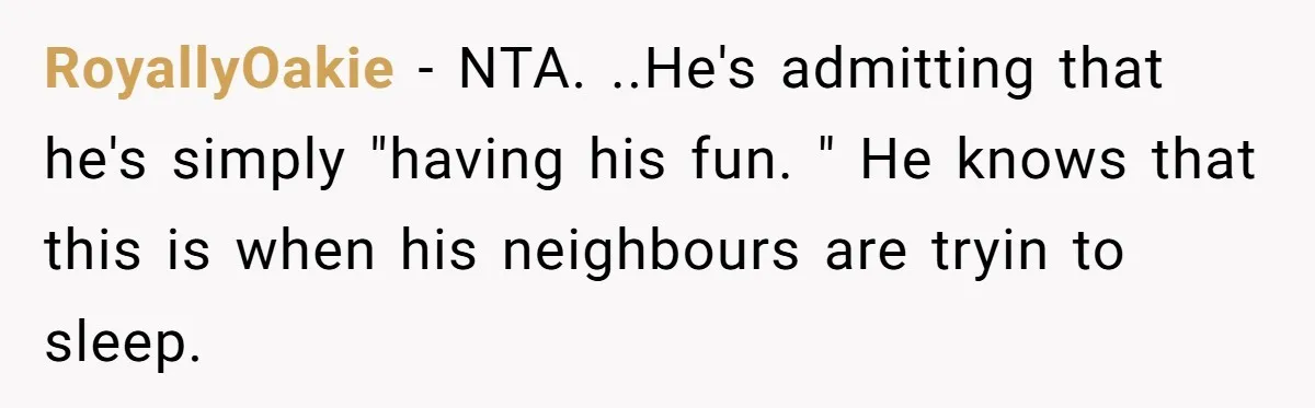 RoyallyOakie − NTA. ..He's admitting that he's simply "having his fun. " He knows that this is when his neighbours are tryin to sleep.