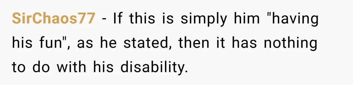 SirChaos77 − If this is simply him "having his fun", as he stated, then it has nothing to do with his disability.