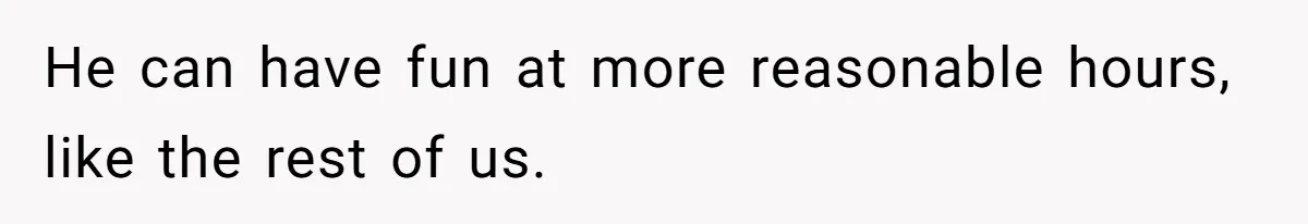 He can have fun at more reasonable hours, like the rest of us.