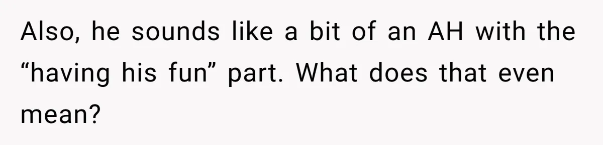 Also, he sounds like a bit of an AH with the “having his fun” part. What does that even mean?