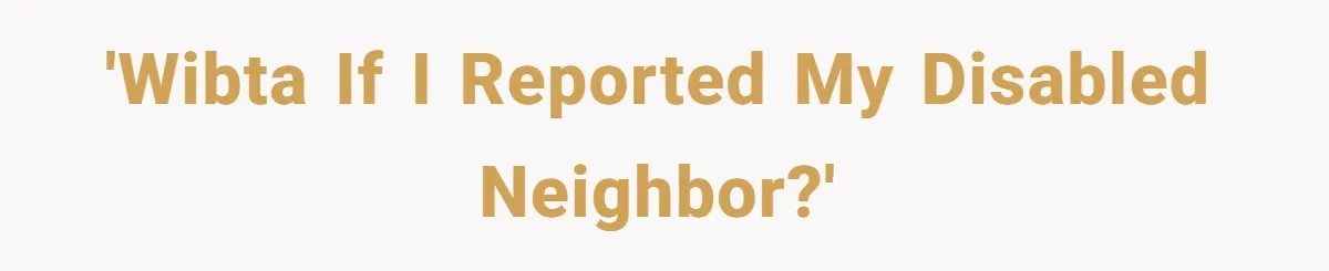 'WIBTA if I reported my disabled neighbor?'