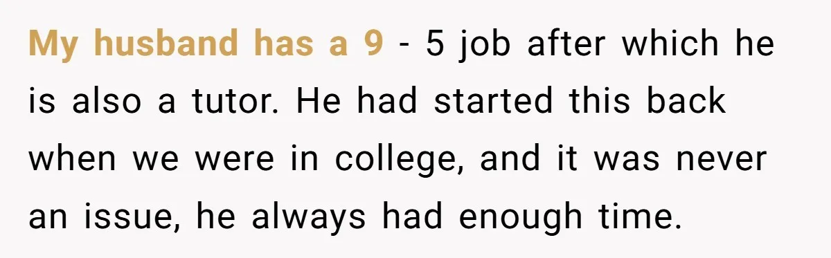 My husband has a 9 - 5 job after which he is also a tutor. He had started this back when we were in college, and it was never an...