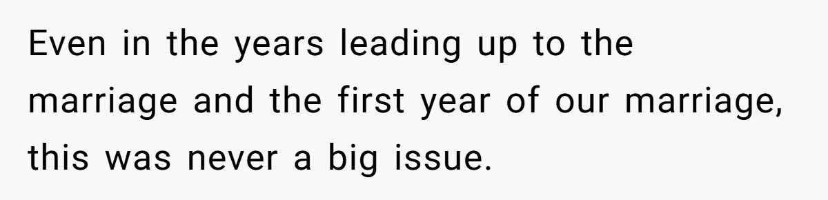 Even in the years leading up to the marriage and the first year of our marriage, this was never a big issue.