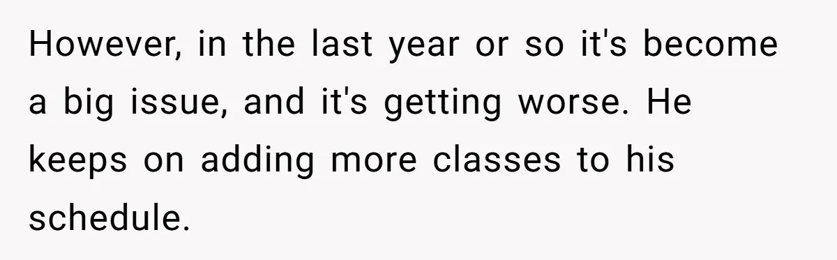 However, in the last year or so it's become a big issue, and it's getting worse. He keeps on adding more classes to his schedule.