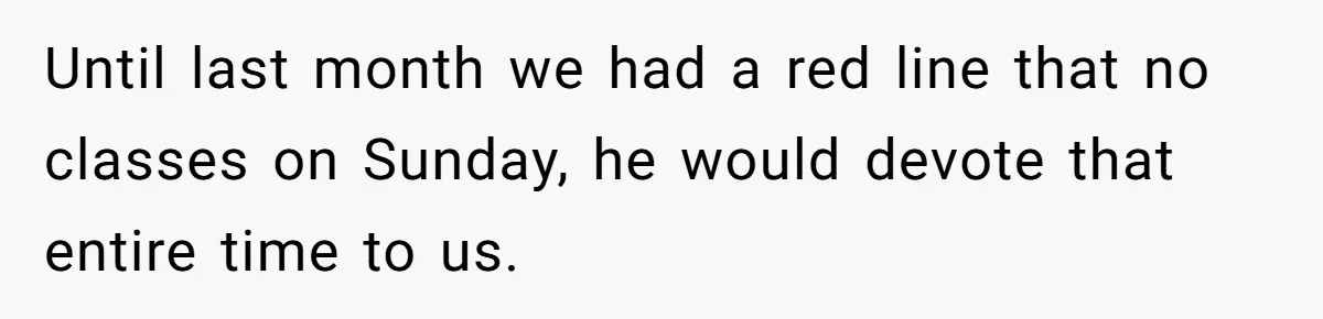 Until last month we had a red line that no classes on Sunday, he would devote that entire time to us.