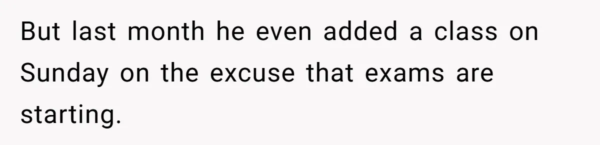 But last month he even added a class on Sunday on the excuse that exams are starting.