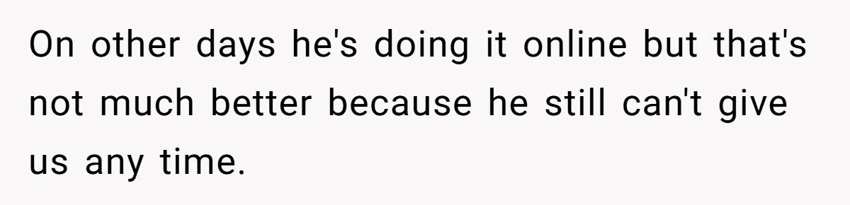 On other days he's doing it online but that's not much better because he still can't give us any time.