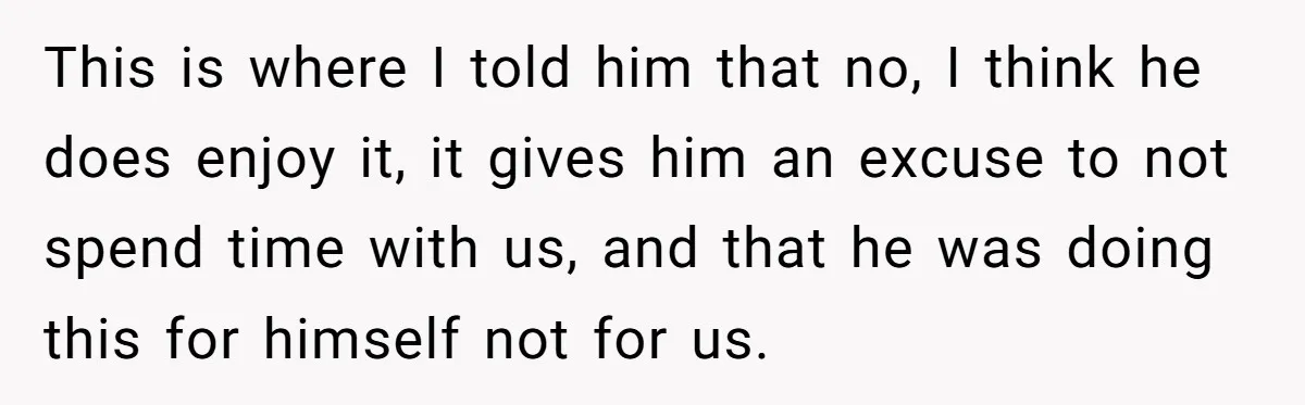 This is where I told him that no, I think he does enjoy it, it gives him an excuse to not spend time with us, and that he was doing...