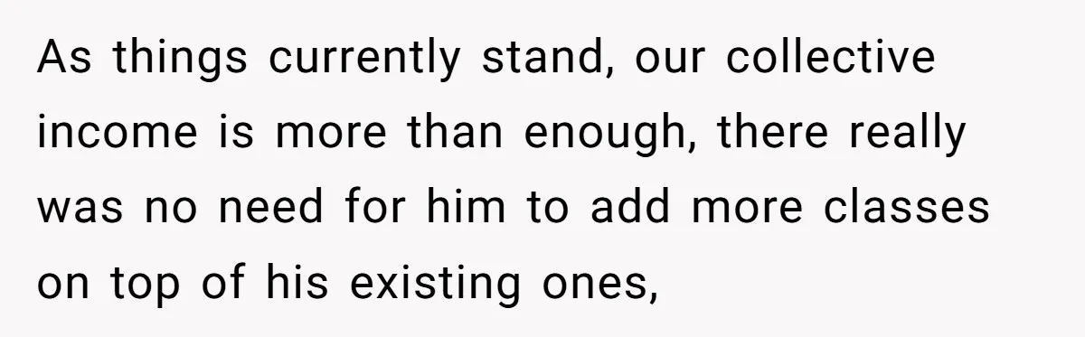As things currently stand, our collective income is more than enough, there really was no need for him to add more classes on top of his existing ones,