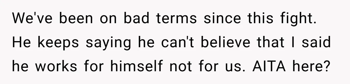 We've been on bad terms since this fight. He keeps saying he can't believe that I said he works for himself not for us. AITA here?