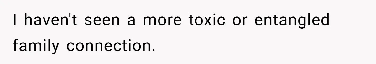 I haven't seen a more toxic or entangled family connection.