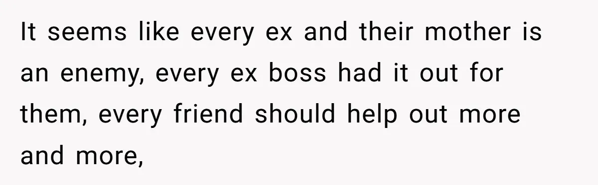 It seems like every ex and their mother is an enemy, every ex boss had it out for them, every friend should help out more and more,