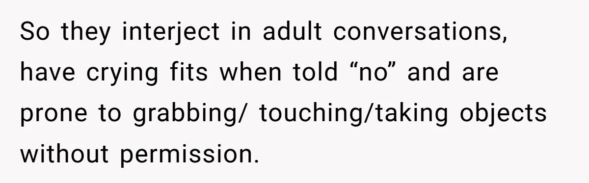 So they interject in adult conversations, have crying fits when told “no” and are prone to grabbing/ touching/taking objects without permission.