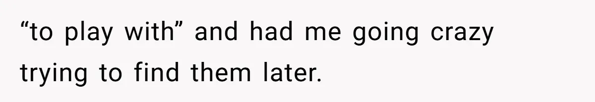 “to play with” and had me going crazy trying to find them later.