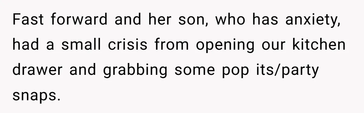 Fast forward and her son, who has anxiety, had a small crisis from opening our kitchen drawer and grabbing some pop its/party snaps.