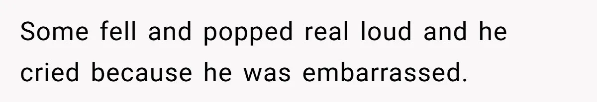 Some fell and popped real loud and he cried because he was embarrassed.