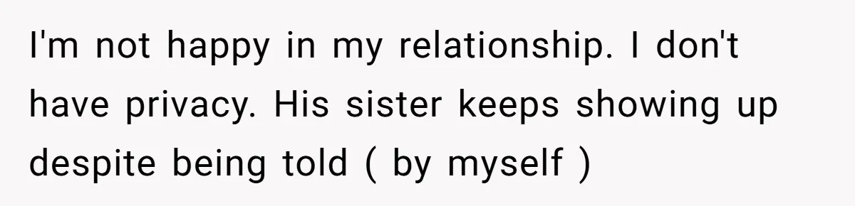 I'm not happy in my relationship. I don't have privacy. His sister keeps showing up despite being told ( by myself )
