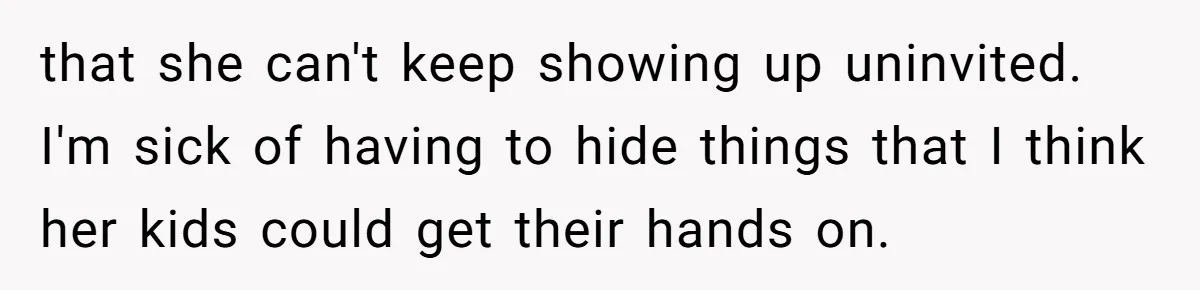 that she can't keep showing up uninvited. I'm sick of having to hide things that I think her kids could get their hands on.