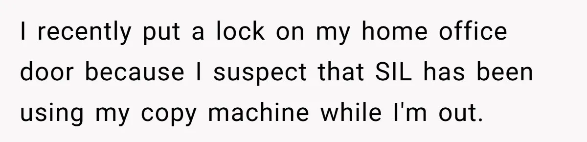 I recently put a lock on my home office door because I suspect that SIL has been using my copy machine while I'm out.