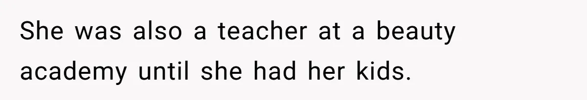 She was also a teacher at a beauty academy until she had her kids.