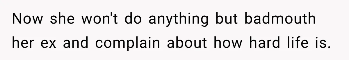 Now she won't do anything but badmouth her ex and complain about how hard life is.