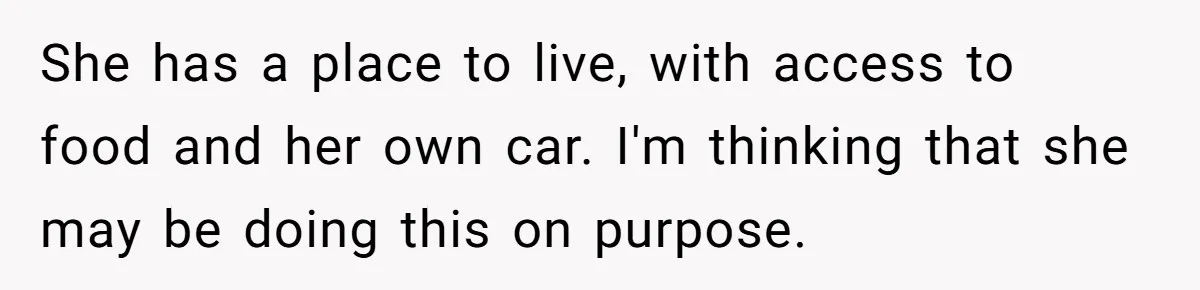 She has a place to live, with access to food and her own car. I'm thinking that she may be doing this on purpose.
