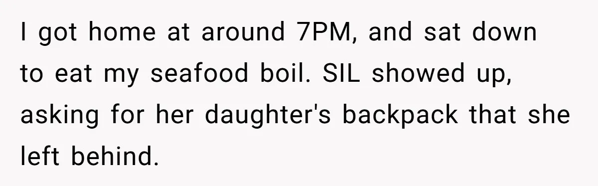 I got home at around 7PM, and sat down to eat my seafood boil. SIL showed up, asking for her daughter's backpack that she left behind.