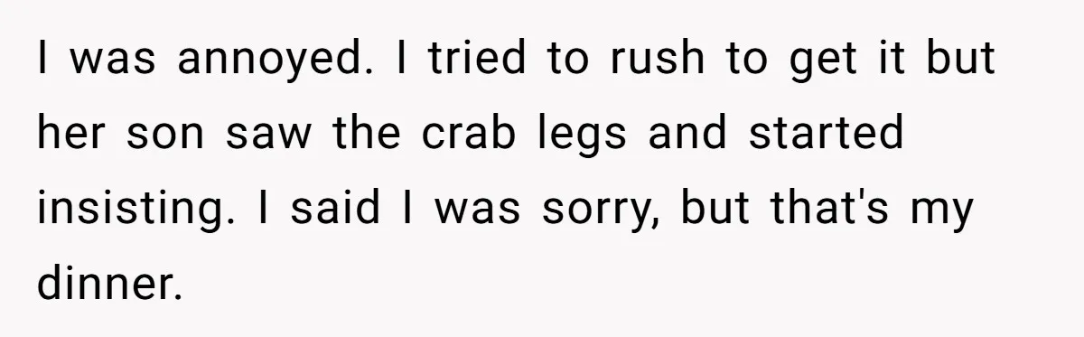 I was annoyed. I tried to rush to get it but her son saw the crab legs and started insisting. I said I was sorry, but that's my dinner.