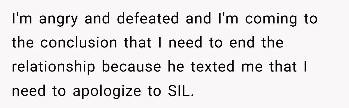 I'm angry and defeated and I'm coming to the conclusion that I need to end the relationship because he texted me that I need to apologize to SIL.