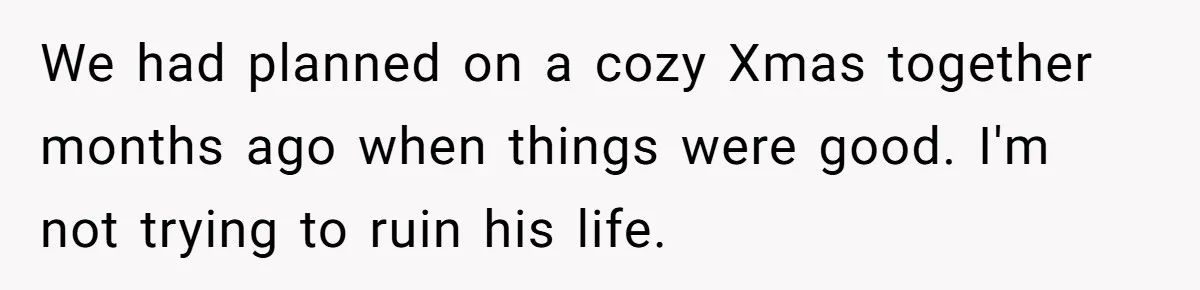 We had planned on a cozy Xmas together months ago when things were good. I'm not trying to ruin his life.